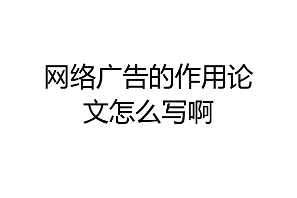 网络广告的作用论文怎么写啊