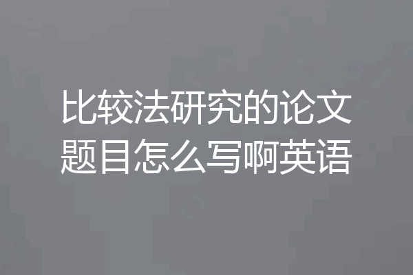 比较法研究的论文题目怎么写啊英语