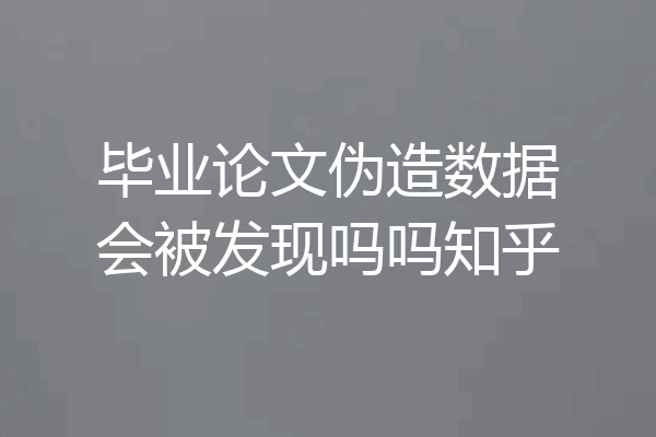 毕业论文伪造数据会被发现吗吗知乎