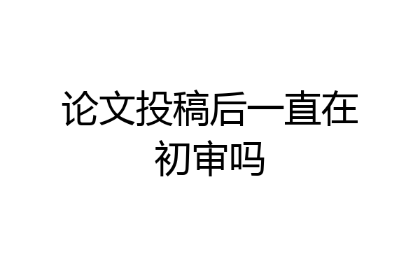论文投稿后一直在初审吗