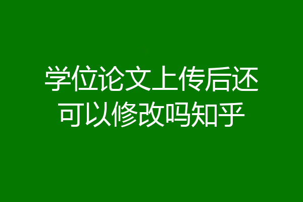 学位论文上传后还可以修改吗知乎