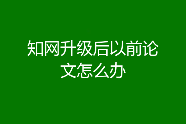 知网升级后以前论文怎么办