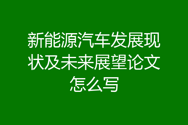 新能源汽车发展现状及未来展望论文怎么写