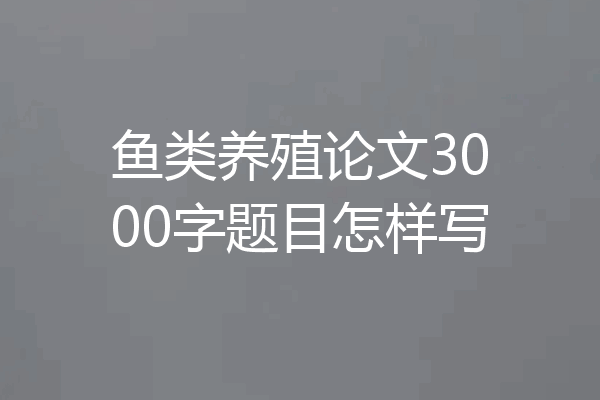 鱼类养殖论文3000字题目怎样写
