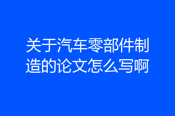 关于汽车零部件制造的论文怎么写啊