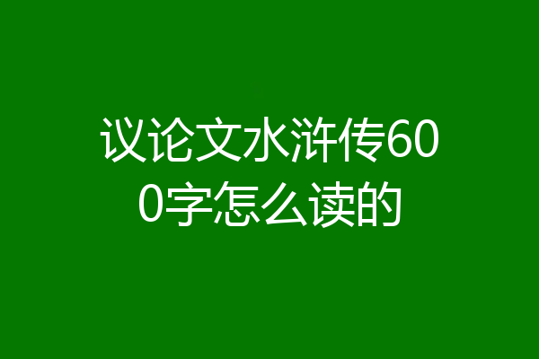 议论文水浒传600字怎么读的