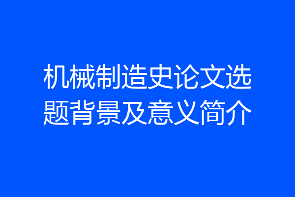 机械制造史论文选题背景及意义简介
