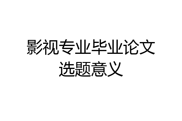 影视专业毕业论文选题意义