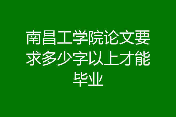 南昌工学院论文要求多少字以上才能毕业