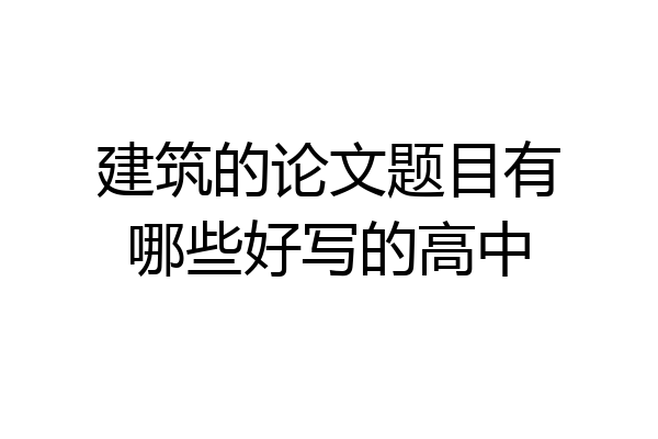 建筑的论文题目有哪些好写的高中