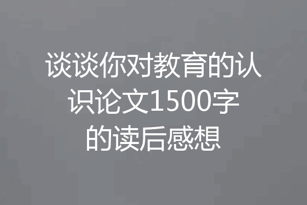 谈谈你对教育的认识论文1500字的读后感想
