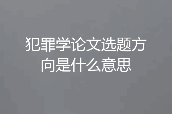 犯罪学论文选题方向是什么意思