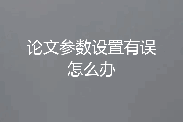 论文参数设置有误怎么办