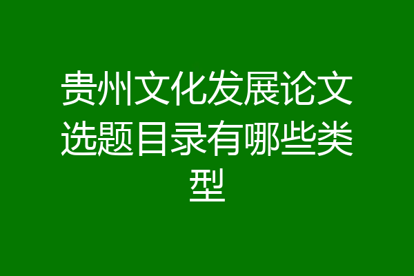 贵州文化发展论文选题目录有哪些类型