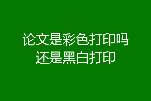 论文是彩色打印吗还是黑白打印