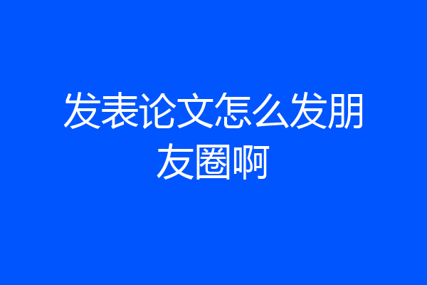 发表论文怎么发朋友圈啊