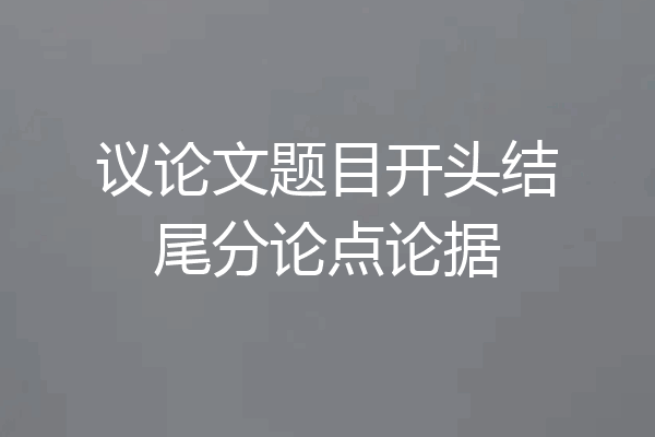 议论文题目开头结尾分论点论据