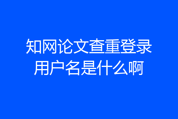 知网论文查重登录用户名是什么啊