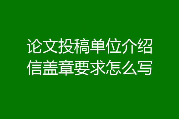 论文投稿单位介绍信盖章要求怎么写