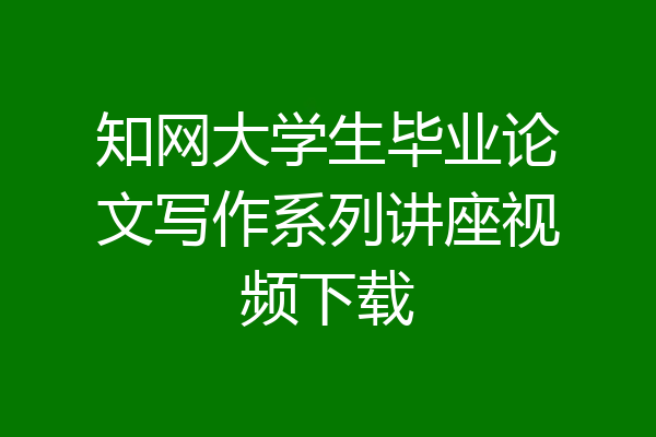 知网大学生毕业论文写作系列讲座视频下载