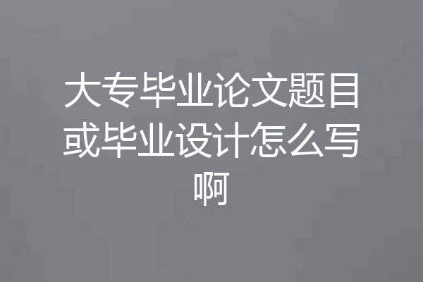 大专毕业论文题目或毕业设计怎么写啊