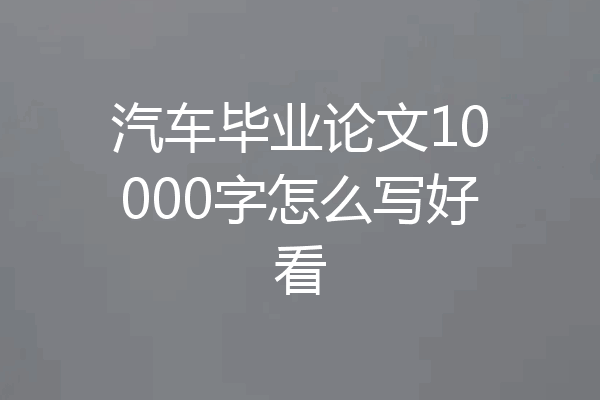 汽车毕业论文10000字怎么写好看
