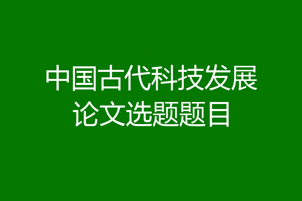 中国古代科技发展论文选题题目