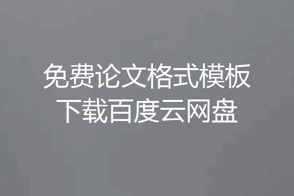 免费论文格式模板下载百度云网盘