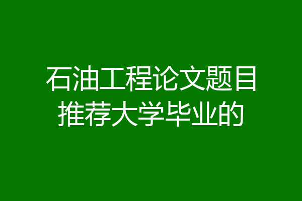 石油工程论文题目推荐大学毕业的