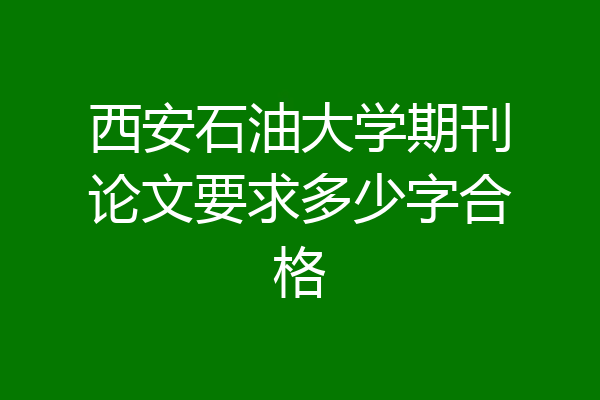 西安石油大学期刊论文要求多少字合格