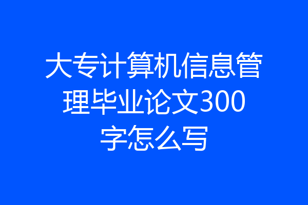 大专计算机信息管理毕业论文300字怎么写