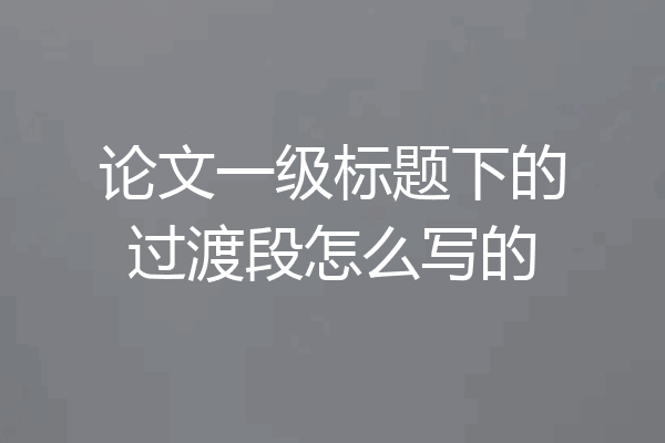 论文一级标题下的过渡段怎么写的
