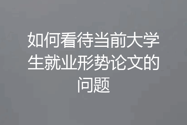 如何看待当前大学生就业形势论文的问题