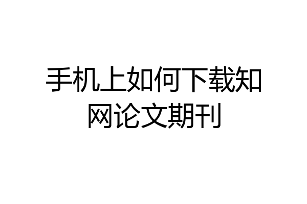 手机上如何下载知网论文期刊