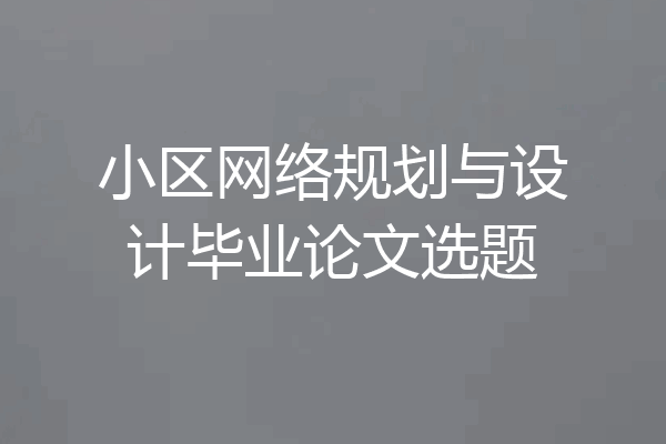 小区网络规划与设计毕业论文选题