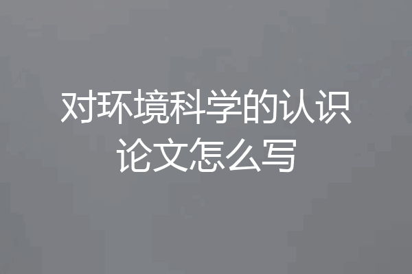 对环境科学的认识论文怎么写