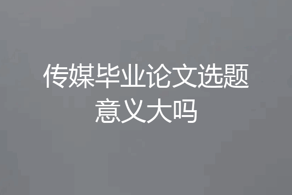 传媒毕业论文选题意义大吗