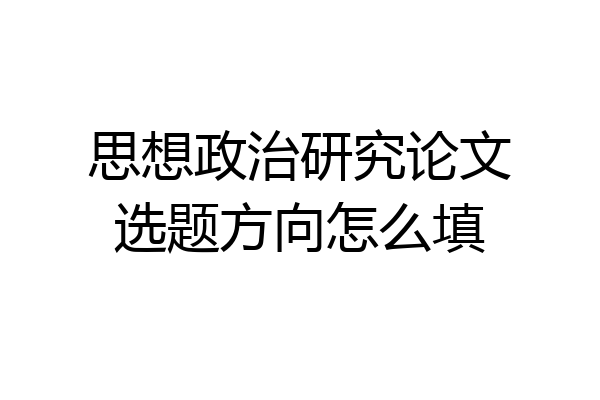 思想政治研究论文选题方向怎么填