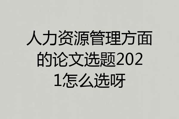 人力资源管理方面的论文选题2021怎么选呀