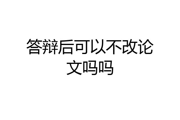 答辩后可以不改论文吗吗
