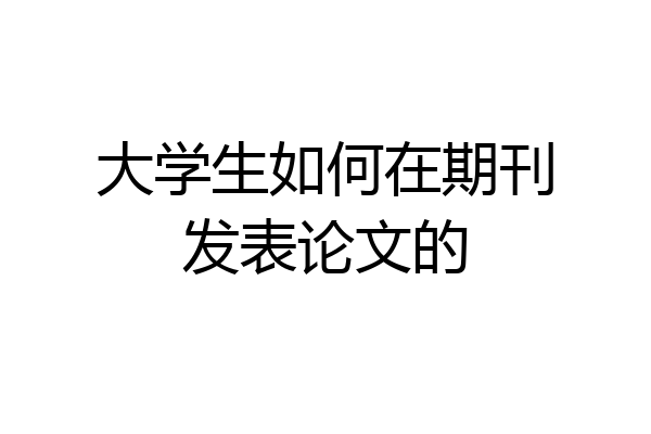 大学生如何在期刊发表论文的