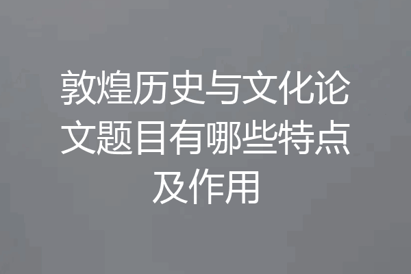 敦煌历史与文化论文题目有哪些特点及作用