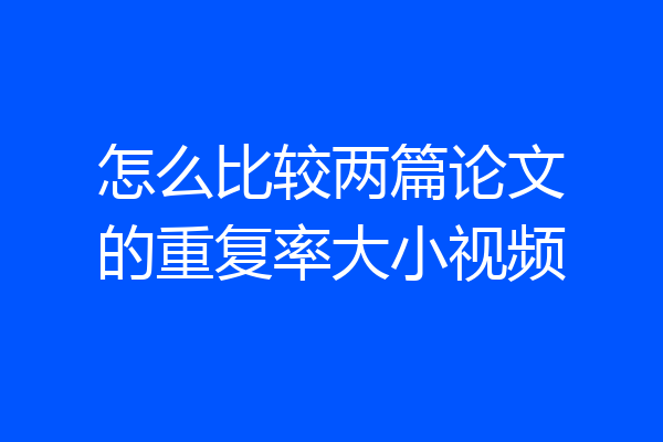 怎么比较两篇论文的重复率大小视频