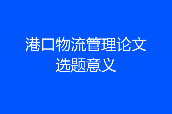 港口物流管理论文选题意义