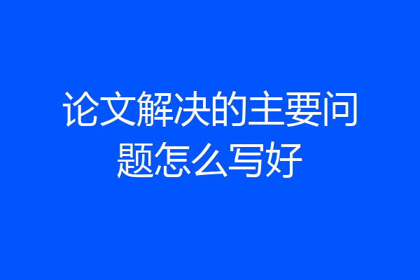 论文解决的主要问题怎么写好