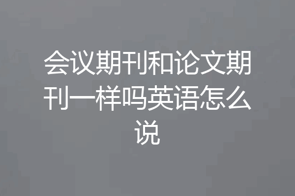 会议期刊和论文期刊一样吗英语怎么说