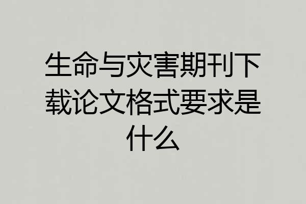 生命与灾害期刊下载论文格式要求是什么