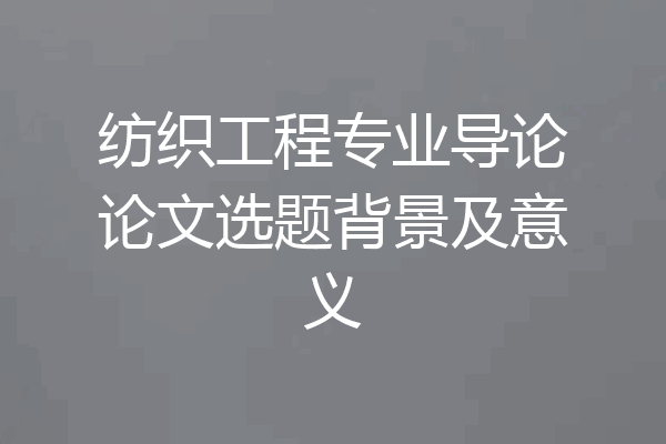 纺织工程专业导论论文选题背景及意义