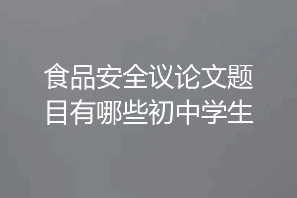 食品安全议论文题目有哪些初中学生