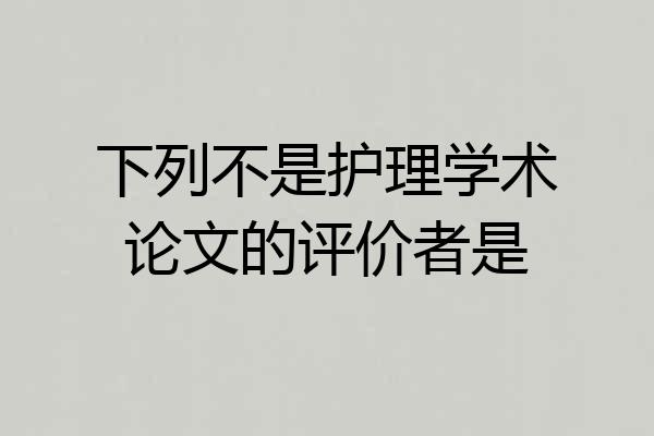 下列不是护理学术论文的评价者是
